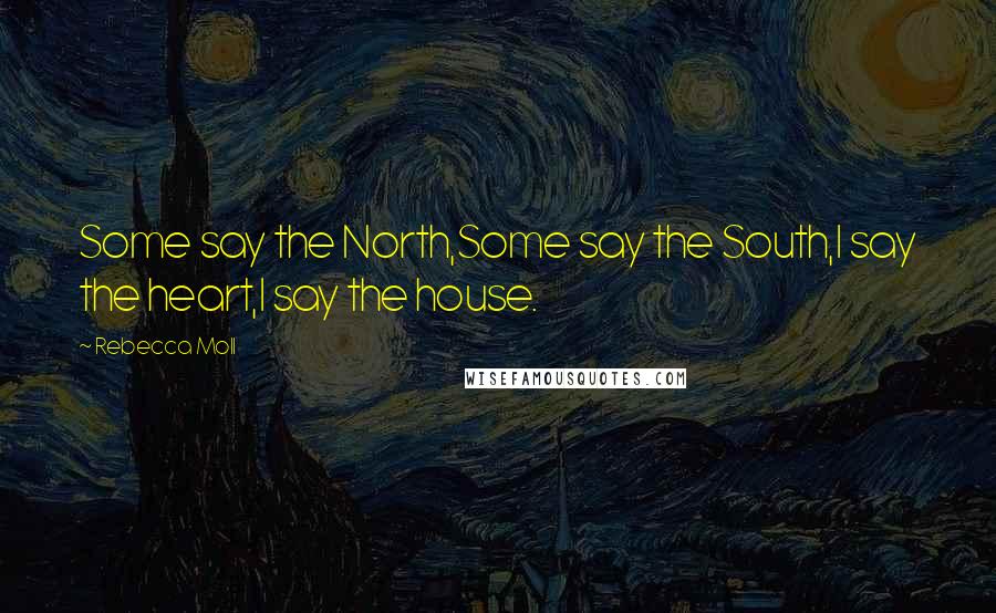 Rebecca Moll Quotes: Some say the North,Some say the South,I say the heart,I say the house.