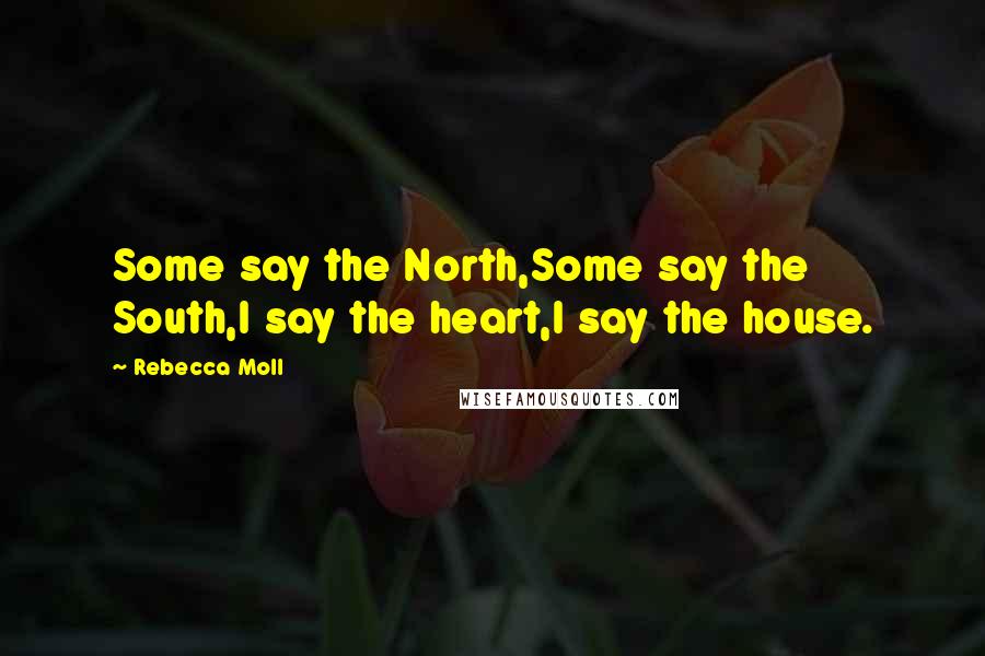 Rebecca Moll Quotes: Some say the North,Some say the South,I say the heart,I say the house.