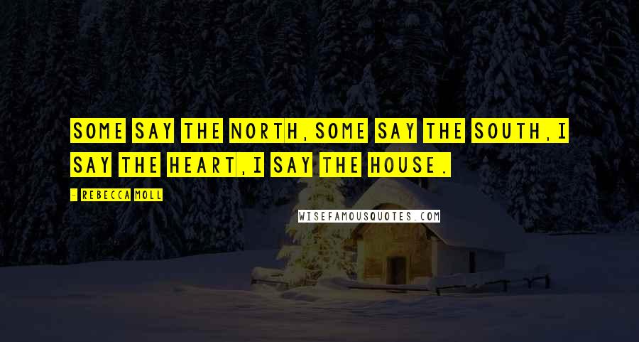 Rebecca Moll Quotes: Some say the North,Some say the South,I say the heart,I say the house.