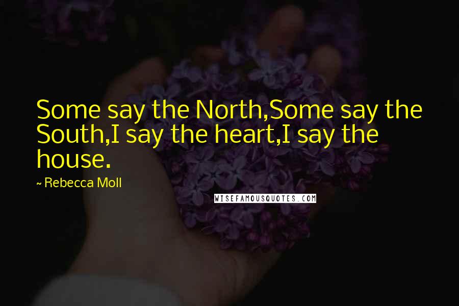 Rebecca Moll Quotes: Some say the North,Some say the South,I say the heart,I say the house.