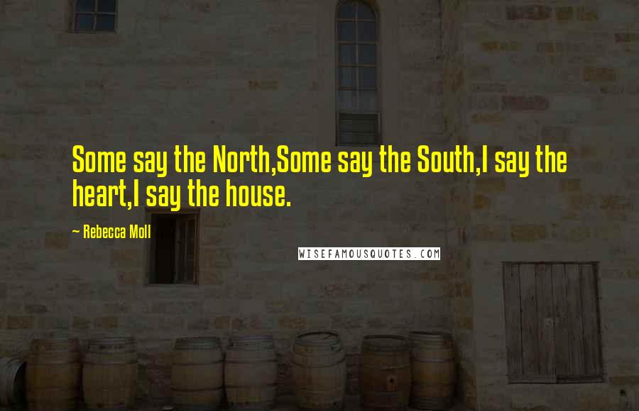 Rebecca Moll Quotes: Some say the North,Some say the South,I say the heart,I say the house.