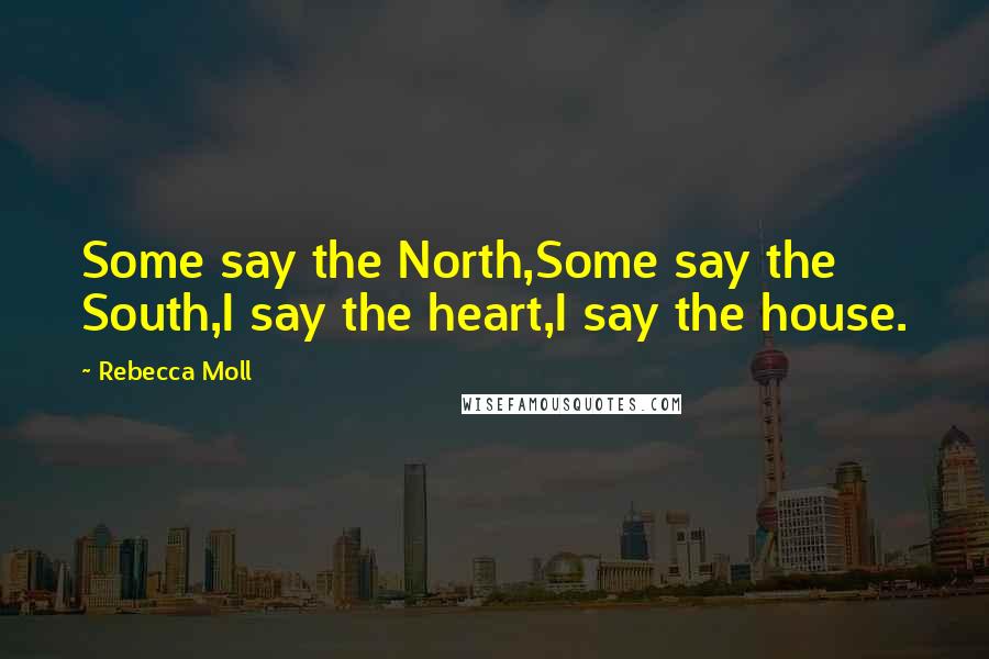 Rebecca Moll Quotes: Some say the North,Some say the South,I say the heart,I say the house.