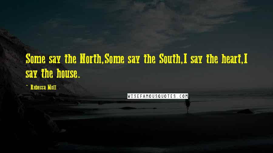 Rebecca Moll Quotes: Some say the North,Some say the South,I say the heart,I say the house.