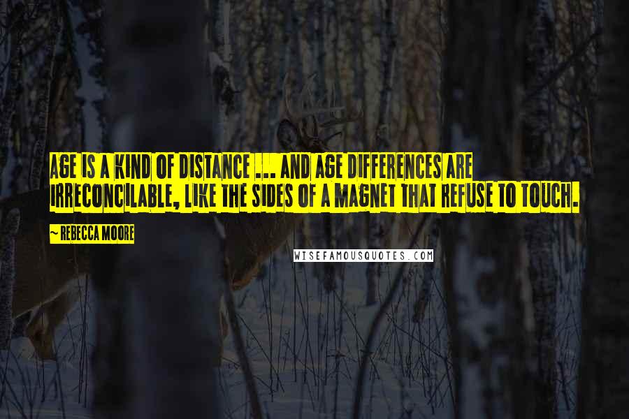 Rebecca Moore Quotes: Age is a kind of distance ... and age differences are irreconcilable, like the sides of a magnet that refuse to touch.