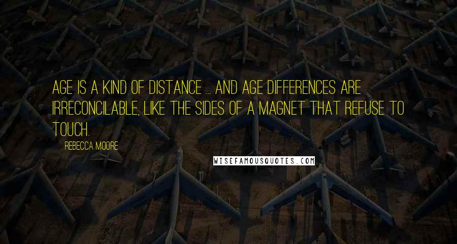 Rebecca Moore Quotes: Age is a kind of distance ... and age differences are irreconcilable, like the sides of a magnet that refuse to touch.