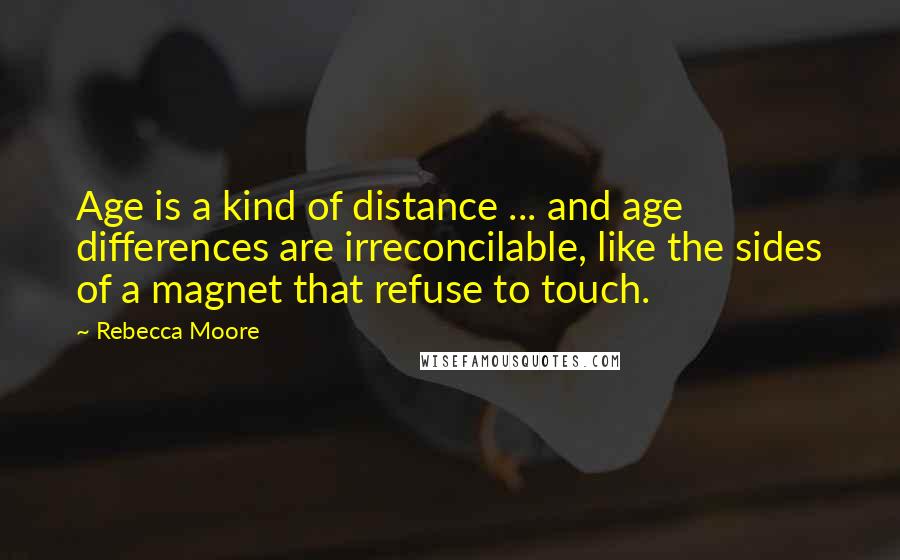 Rebecca Moore Quotes: Age is a kind of distance ... and age differences are irreconcilable, like the sides of a magnet that refuse to touch.