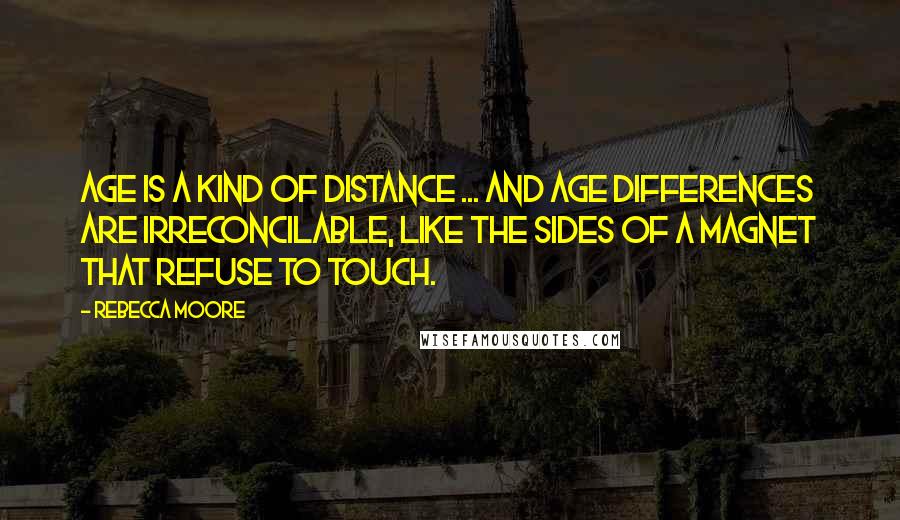 Rebecca Moore Quotes: Age is a kind of distance ... and age differences are irreconcilable, like the sides of a magnet that refuse to touch.