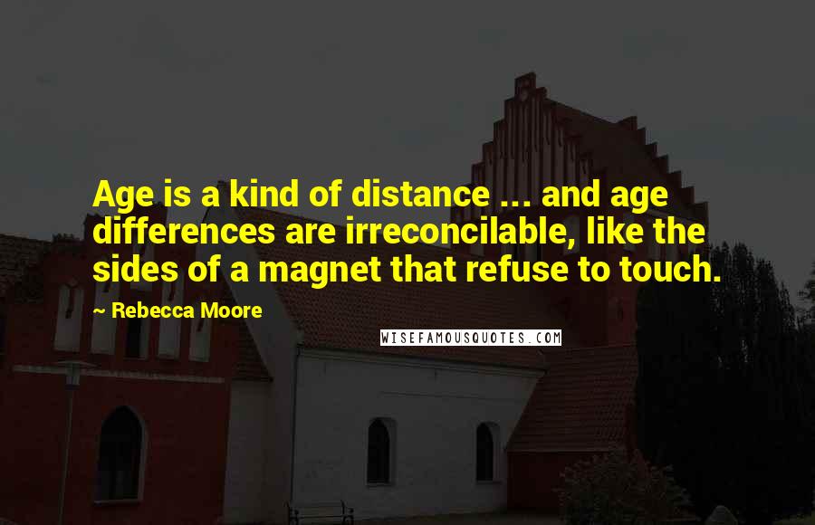 Rebecca Moore Quotes: Age is a kind of distance ... and age differences are irreconcilable, like the sides of a magnet that refuse to touch.