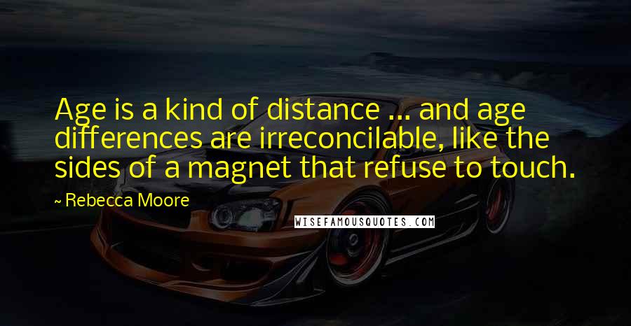 Rebecca Moore Quotes: Age is a kind of distance ... and age differences are irreconcilable, like the sides of a magnet that refuse to touch.