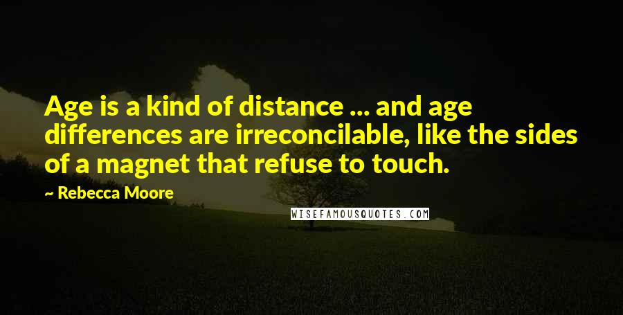 Rebecca Moore Quotes: Age is a kind of distance ... and age differences are irreconcilable, like the sides of a magnet that refuse to touch.