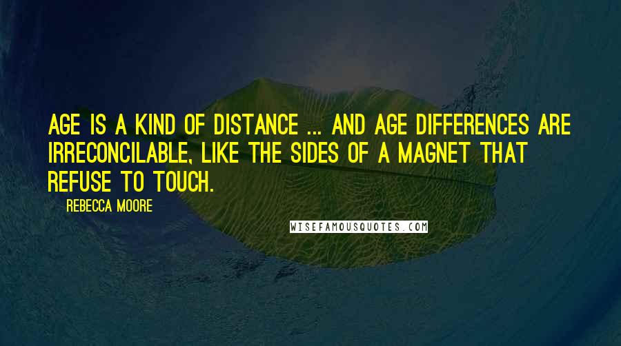Rebecca Moore Quotes: Age is a kind of distance ... and age differences are irreconcilable, like the sides of a magnet that refuse to touch.