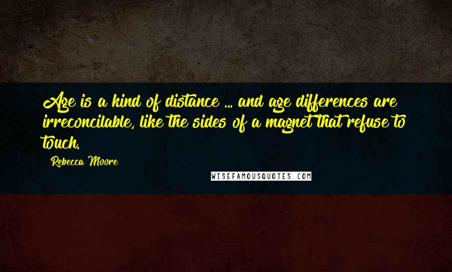 Rebecca Moore Quotes: Age is a kind of distance ... and age differences are irreconcilable, like the sides of a magnet that refuse to touch.
