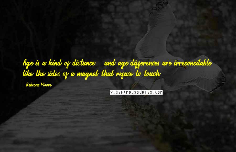 Rebecca Moore Quotes: Age is a kind of distance ... and age differences are irreconcilable, like the sides of a magnet that refuse to touch.