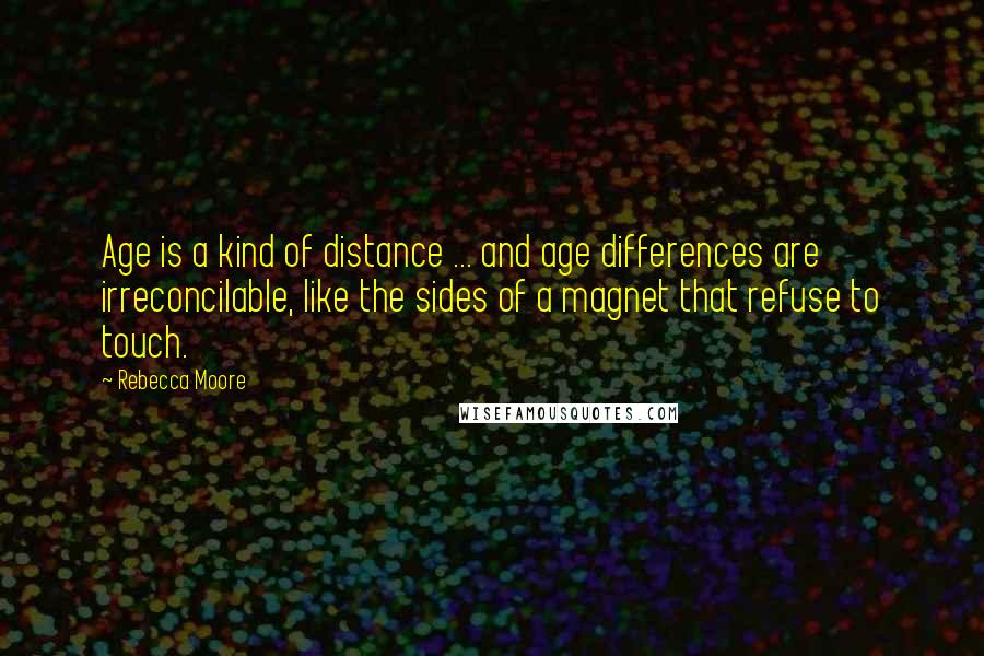 Rebecca Moore Quotes: Age is a kind of distance ... and age differences are irreconcilable, like the sides of a magnet that refuse to touch.