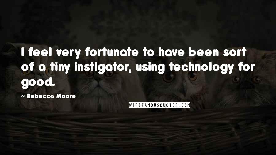 Rebecca Moore Quotes: I feel very fortunate to have been sort of a tiny instigator, using technology for good.