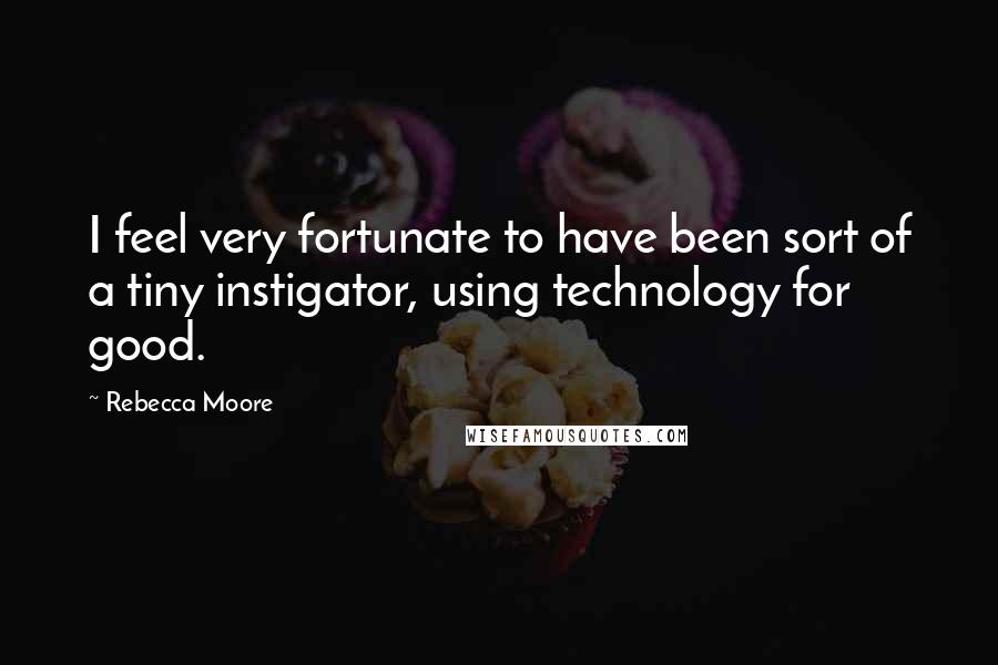 Rebecca Moore Quotes: I feel very fortunate to have been sort of a tiny instigator, using technology for good.