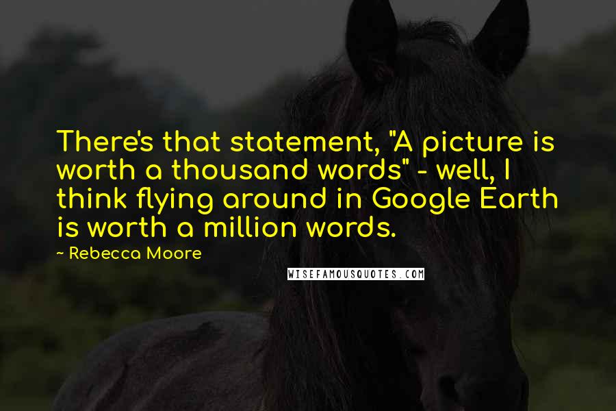 Rebecca Moore Quotes: There's that statement, "A picture is worth a thousand words" - well, I think flying around in Google Earth is worth a million words.