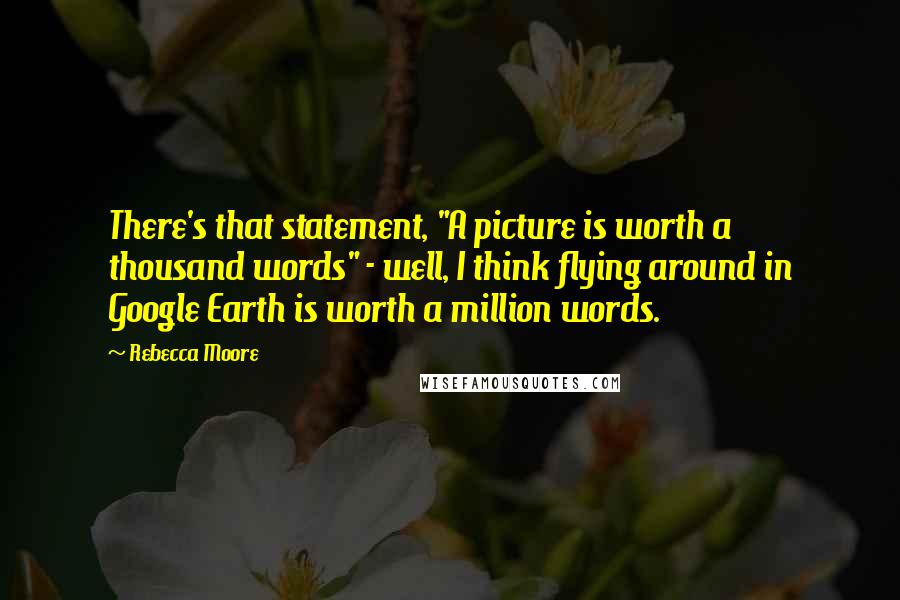 Rebecca Moore Quotes: There's that statement, "A picture is worth a thousand words" - well, I think flying around in Google Earth is worth a million words.