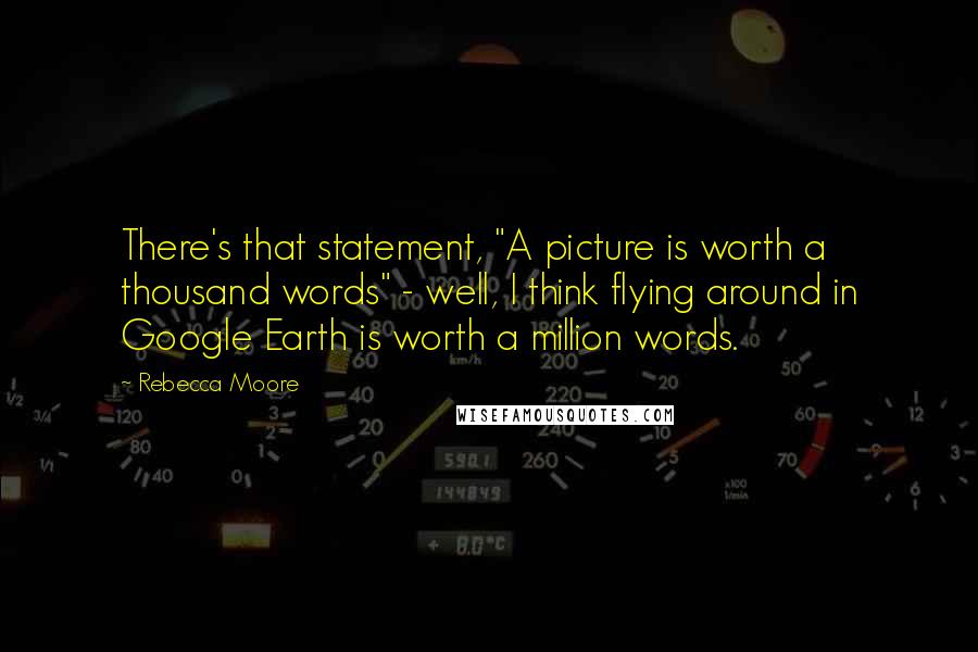 Rebecca Moore Quotes: There's that statement, "A picture is worth a thousand words" - well, I think flying around in Google Earth is worth a million words.