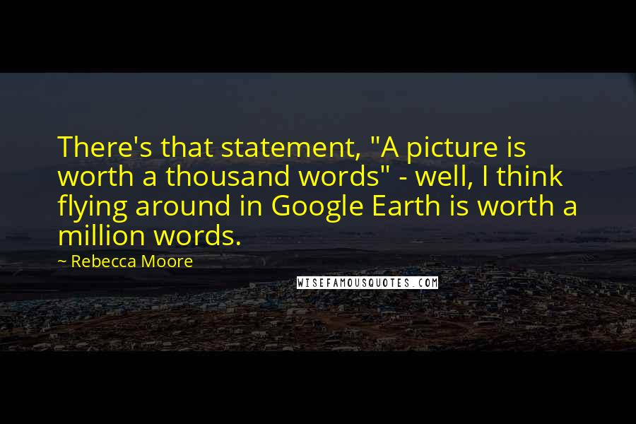 Rebecca Moore Quotes: There's that statement, "A picture is worth a thousand words" - well, I think flying around in Google Earth is worth a million words.