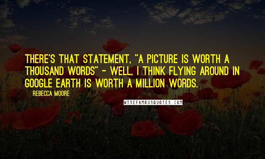 Rebecca Moore Quotes: There's that statement, "A picture is worth a thousand words" - well, I think flying around in Google Earth is worth a million words.