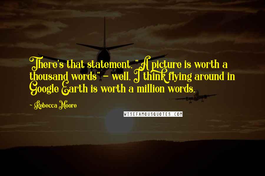Rebecca Moore Quotes: There's that statement, "A picture is worth a thousand words" - well, I think flying around in Google Earth is worth a million words.