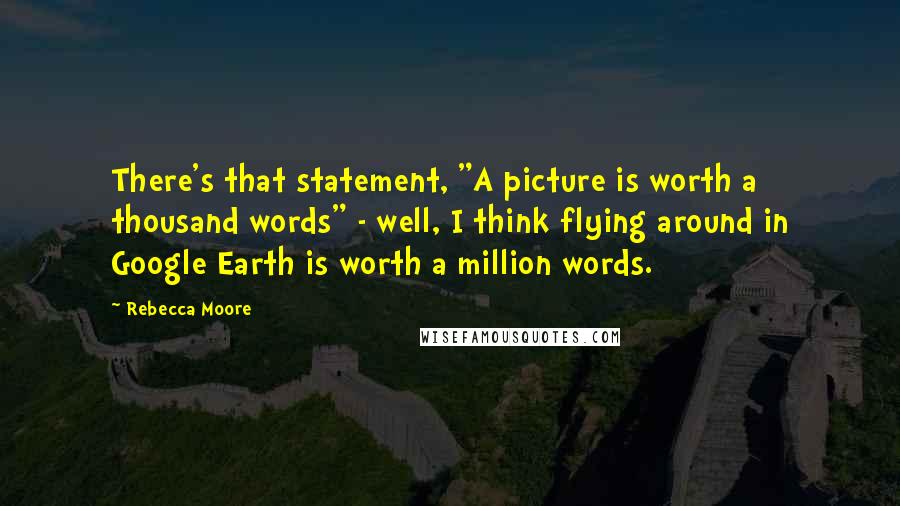 Rebecca Moore Quotes: There's that statement, "A picture is worth a thousand words" - well, I think flying around in Google Earth is worth a million words.