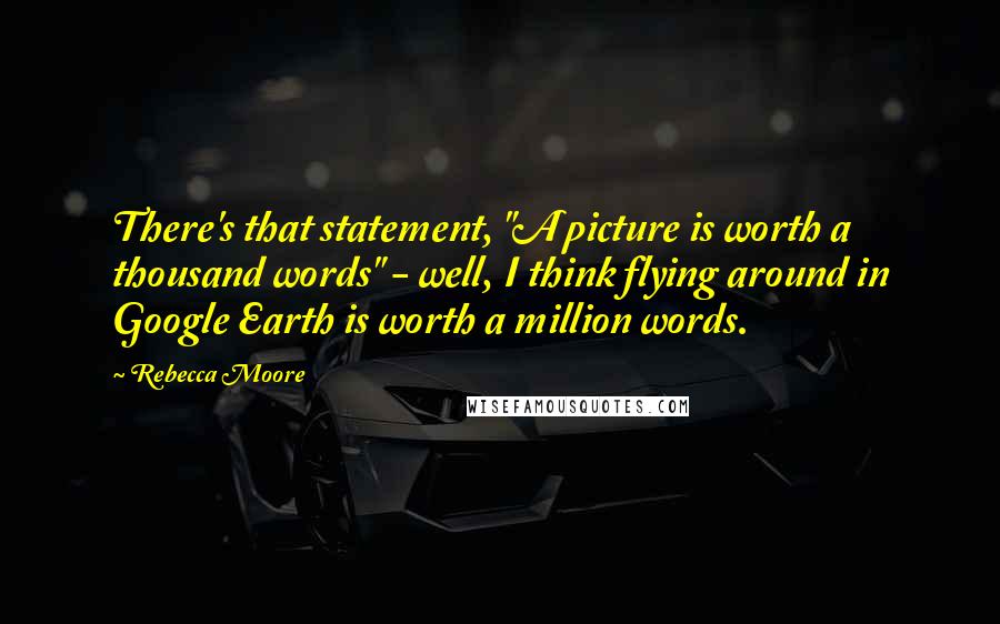 Rebecca Moore Quotes: There's that statement, "A picture is worth a thousand words" - well, I think flying around in Google Earth is worth a million words.