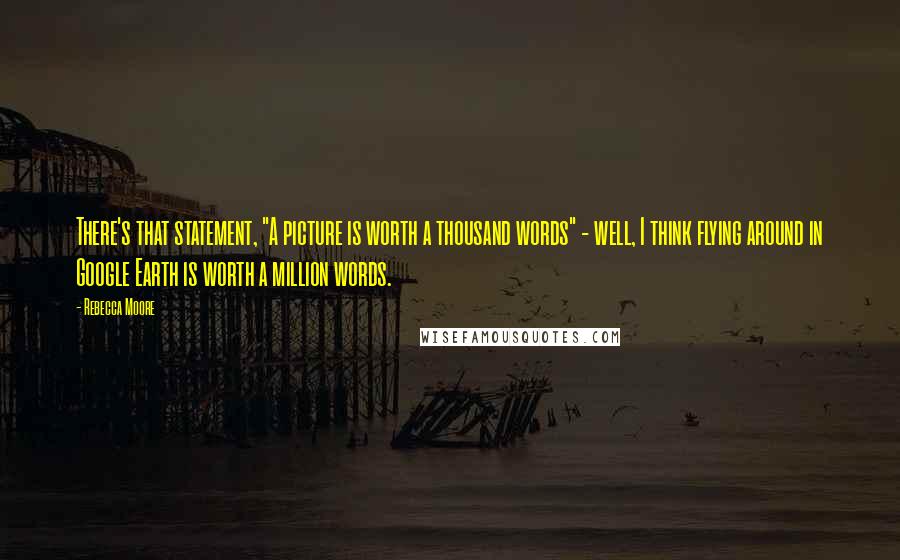 Rebecca Moore Quotes: There's that statement, "A picture is worth a thousand words" - well, I think flying around in Google Earth is worth a million words.