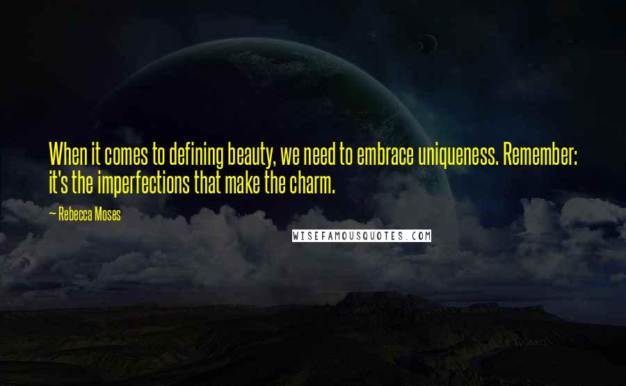 Rebecca Moses Quotes: When it comes to defining beauty, we need to embrace uniqueness. Remember: it's the imperfections that make the charm.