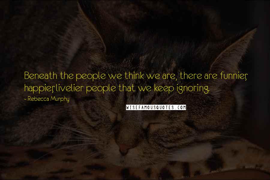 Rebecca Murphy Quotes: Beneath the people we think we are, there are funnier, happier, livelier people that we keep ignoring.