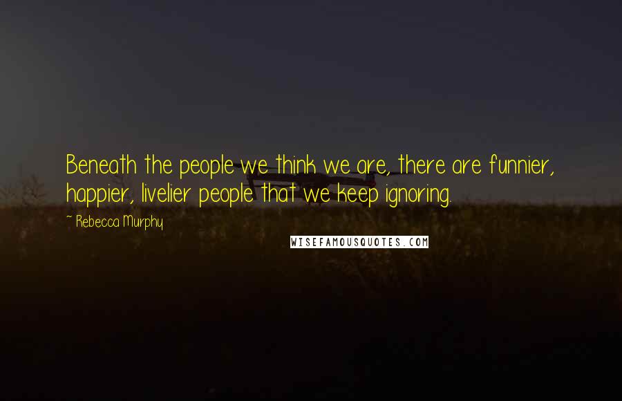 Rebecca Murphy Quotes: Beneath the people we think we are, there are funnier, happier, livelier people that we keep ignoring.