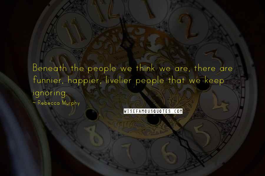 Rebecca Murphy Quotes: Beneath the people we think we are, there are funnier, happier, livelier people that we keep ignoring.