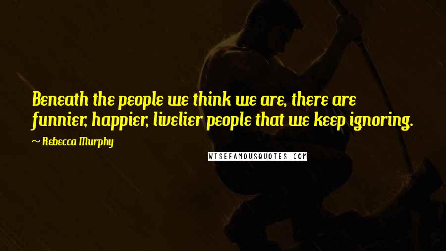 Rebecca Murphy Quotes: Beneath the people we think we are, there are funnier, happier, livelier people that we keep ignoring.