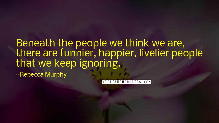 Rebecca Murphy Quotes: Beneath the people we think we are, there are funnier, happier, livelier people that we keep ignoring.