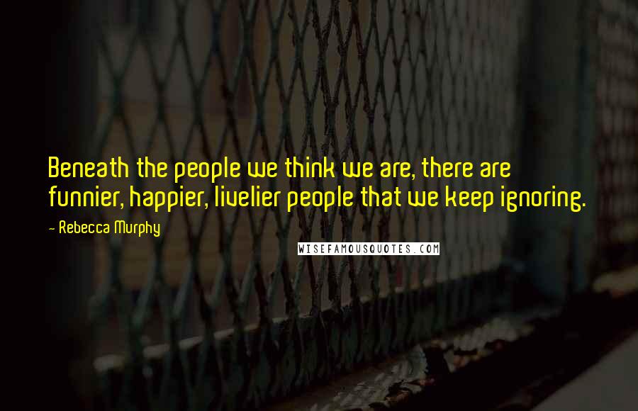 Rebecca Murphy Quotes: Beneath the people we think we are, there are funnier, happier, livelier people that we keep ignoring.