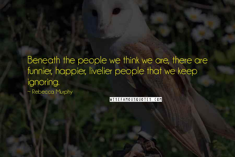 Rebecca Murphy Quotes: Beneath the people we think we are, there are funnier, happier, livelier people that we keep ignoring.