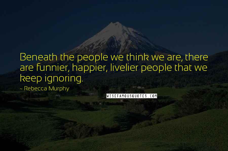 Rebecca Murphy Quotes: Beneath the people we think we are, there are funnier, happier, livelier people that we keep ignoring.