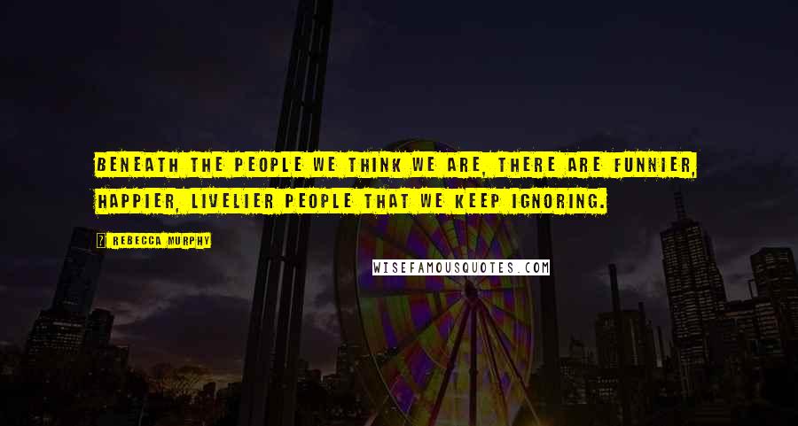 Rebecca Murphy Quotes: Beneath the people we think we are, there are funnier, happier, livelier people that we keep ignoring.