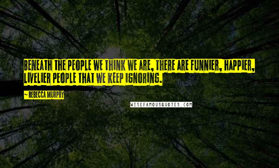 Rebecca Murphy Quotes: Beneath the people we think we are, there are funnier, happier, livelier people that we keep ignoring.