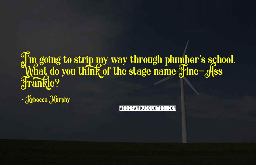 Rebecca Murphy Quotes: I'm going to strip my way through plumber's school. What do you think of the stage name Fine-Ass Frankie?