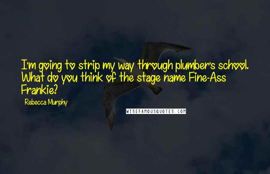 Rebecca Murphy Quotes: I'm going to strip my way through plumber's school. What do you think of the stage name Fine-Ass Frankie?