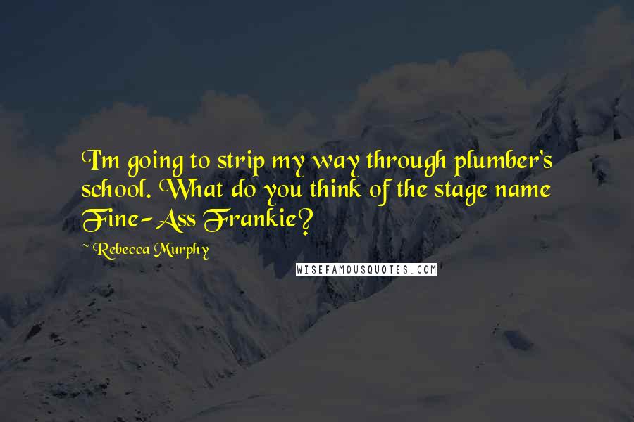 Rebecca Murphy Quotes: I'm going to strip my way through plumber's school. What do you think of the stage name Fine-Ass Frankie?