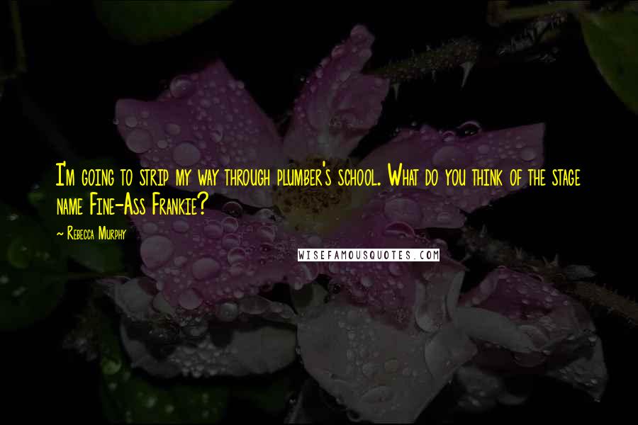 Rebecca Murphy Quotes: I'm going to strip my way through plumber's school. What do you think of the stage name Fine-Ass Frankie?