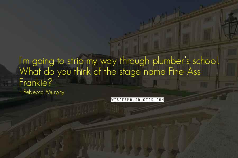 Rebecca Murphy Quotes: I'm going to strip my way through plumber's school. What do you think of the stage name Fine-Ass Frankie?