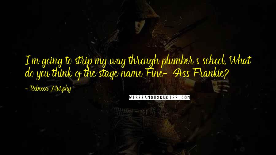 Rebecca Murphy Quotes: I'm going to strip my way through plumber's school. What do you think of the stage name Fine-Ass Frankie?