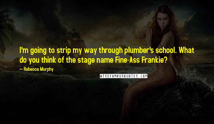 Rebecca Murphy Quotes: I'm going to strip my way through plumber's school. What do you think of the stage name Fine-Ass Frankie?