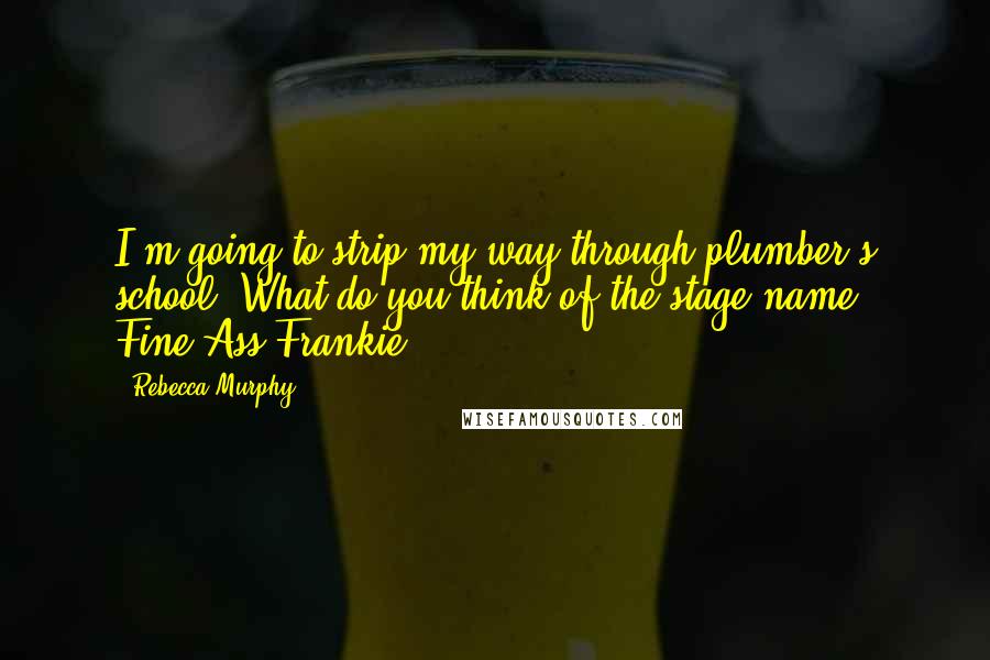 Rebecca Murphy Quotes: I'm going to strip my way through plumber's school. What do you think of the stage name Fine-Ass Frankie?