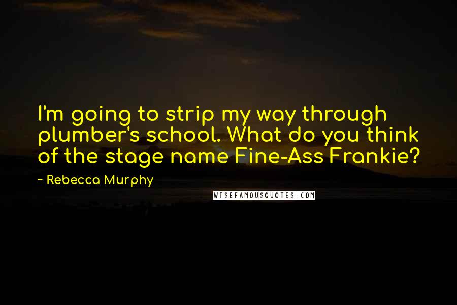 Rebecca Murphy Quotes: I'm going to strip my way through plumber's school. What do you think of the stage name Fine-Ass Frankie?