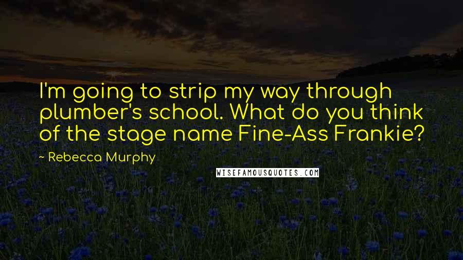 Rebecca Murphy Quotes: I'm going to strip my way through plumber's school. What do you think of the stage name Fine-Ass Frankie?